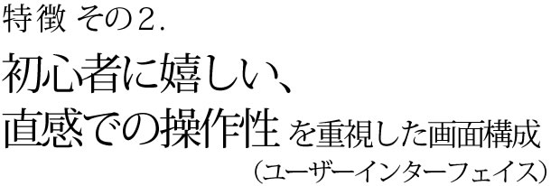 特徴その2 初心者に嬉しい直感での操作性を重視した画面構成(ユーザーインターフェイス)
