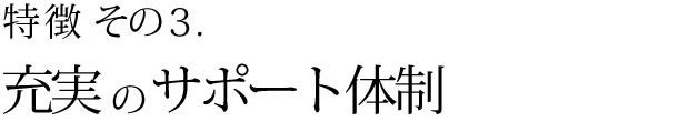 特徴その3 充実のサポート体制